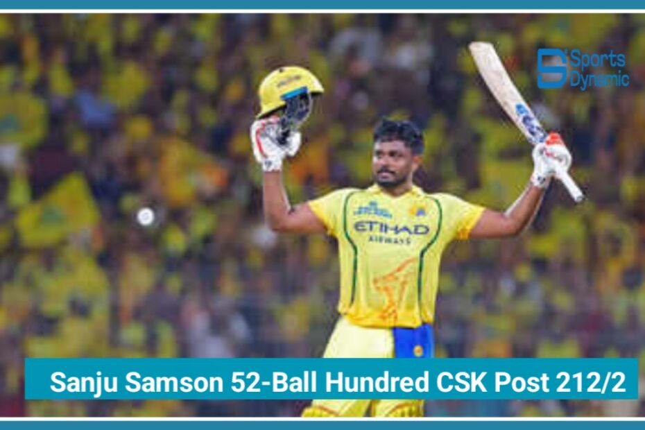 Sanju Samson Blasts 52-Ball Hundred as CSK Post 212/2 vs Delhi Capitals in IPL 2026